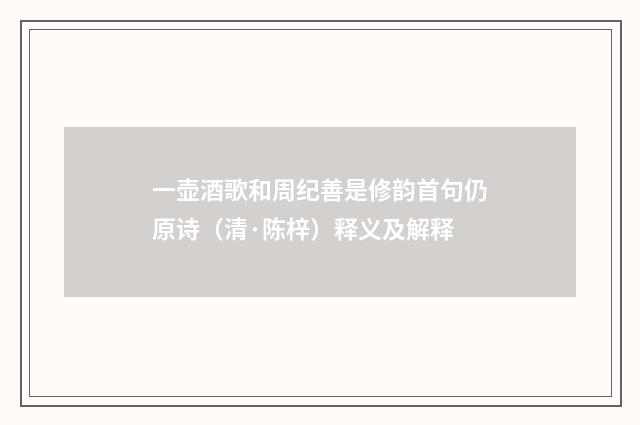 一壶酒歌和周纪善是修韵首句仍原诗（清·陈梓）释义及解释
