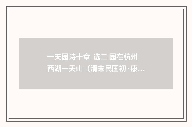 一天园诗十章 选二 园在杭州西湖一天山（清末民国初·康有为）释义及解释