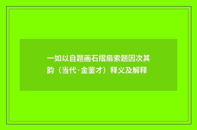 一如以自题画石摺扇索题因次其韵（当代·金鉴才）释义及解释