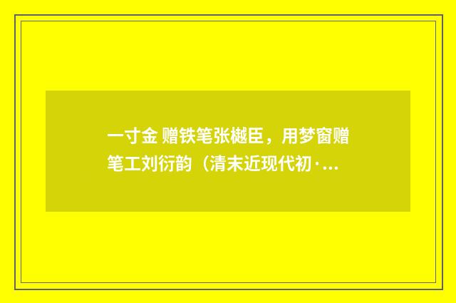 一寸金 赠铁笔张樾臣，用梦窗赠笔工刘衍韵（清末近现代初·周岸登）释义及解释