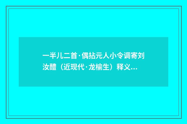 一半儿二首·偶拈元人小令调寄刘汝醴（近现代·龙榆生）释义及解释