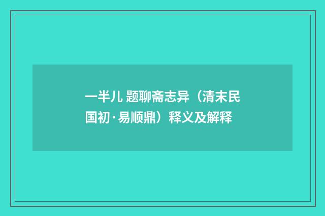 一半儿 题聊斋志异（清末民国初·易顺鼎）释义及解释