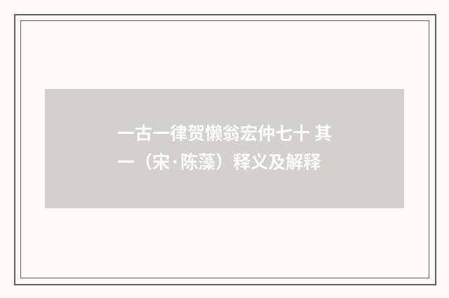 一古一律贺懒翁宏仲七十 其一（宋·陈藻）释义及解释