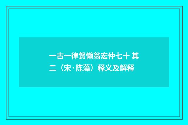 一古一律贺懒翁宏仲七十 其二（宋·陈藻）释义及解释