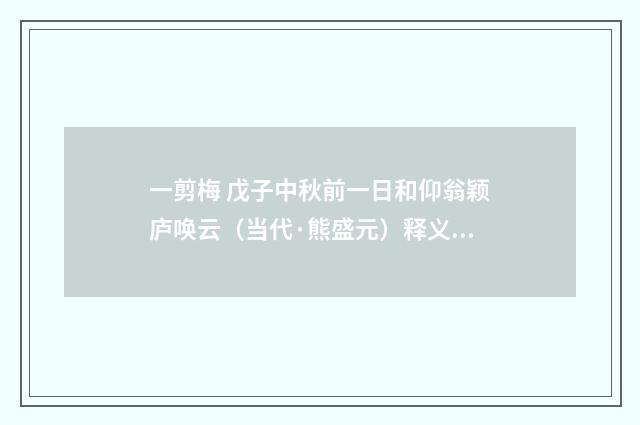 一剪梅 戊子中秋前一日和仰翁颖庐唤云（当代·熊盛元）释义及解释