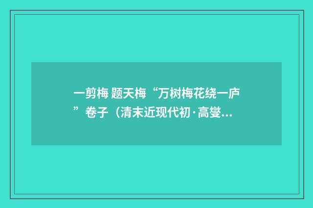 一剪梅 题天梅“万树梅花绕一庐”卷子（清末近现代初·高燮）释义及解释