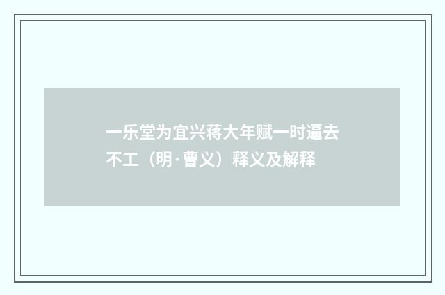 一乐堂为宜兴蒋大年赋一时逼去不工（明·曹义）释义及解释