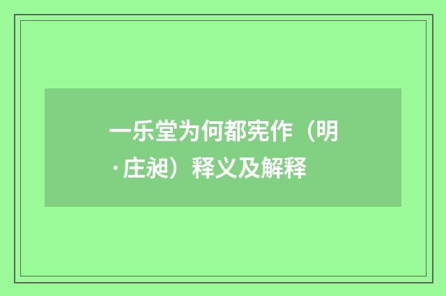一乐堂为何都宪作（明·庄昶）释义及解释