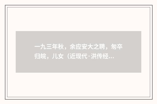 一九三年秋，余应安大之聘，匆卒归皖，儿女（近现代·洪传经）释义及解释