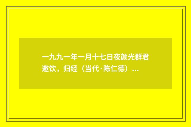 一九九一年一月十七日夜颜光群君邀饮，归经（当代·陈仁德）释义及解释