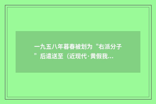 一九五八年暮春被划为“右派分子”后遣送至（近现代·黄假我）释义及解释