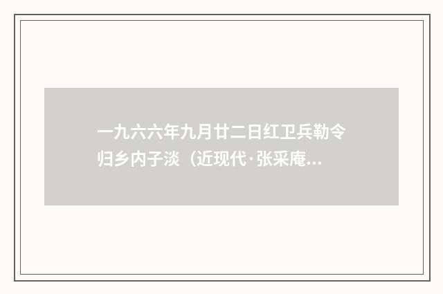 一九六六年九月廿二日红卫兵勒令归乡内子淡（近现代·张采庵）释义及解释