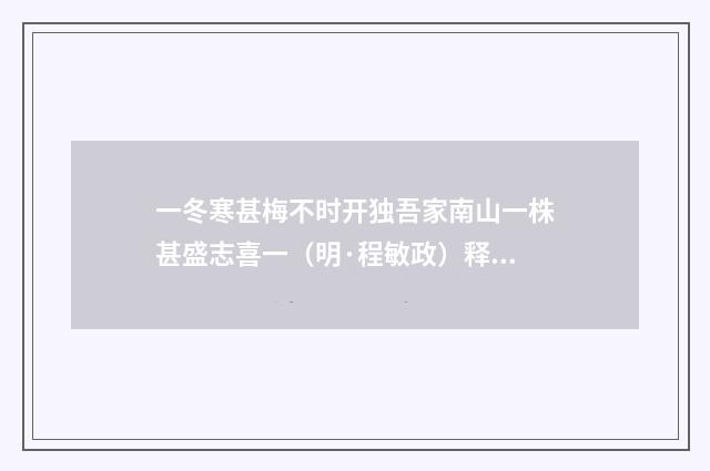 一冬寒甚梅不时开独吾家南山一株甚盛志喜一（明·程敏政）释义及解释