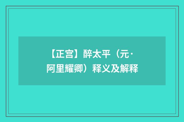 【正宫】醉太平（元·阿里耀卿）释义及解释