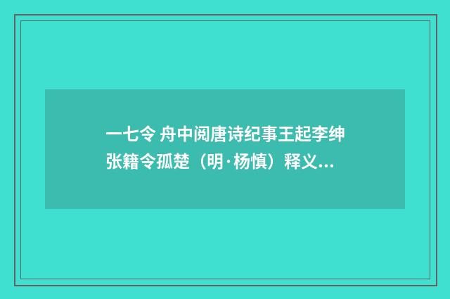 一七令 舟中阅唐诗纪事王起李绅张籍令孤楚（明·杨慎）释义及解释