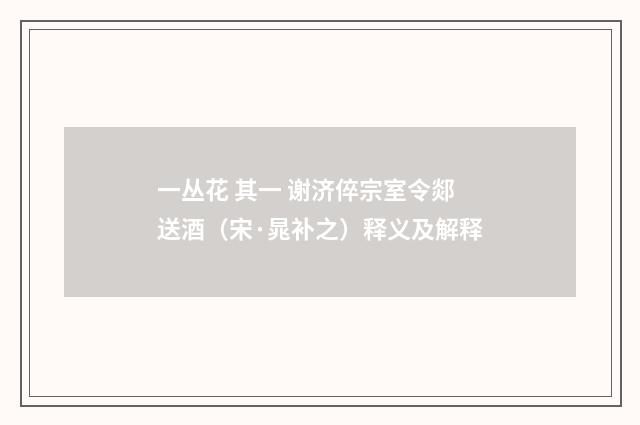 一丛花 其一 谢济倅宗室令郯送酒（宋·晁补之）释义及解释
