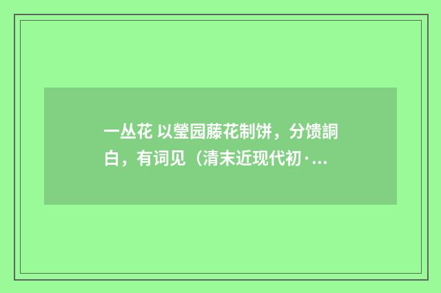 一丛花 以瑩园藤花制饼，分馈詷白，有词见（清末近现代初·郭则沄）释义及解释