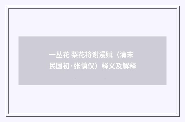 一丛花 梨花将谢漫赋（清末民国初·张慎仪）释义及解释