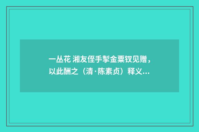 一丛花 湘友侄手掣金粟钗见赠，以此酬之（清·陈素贞）释义及解释