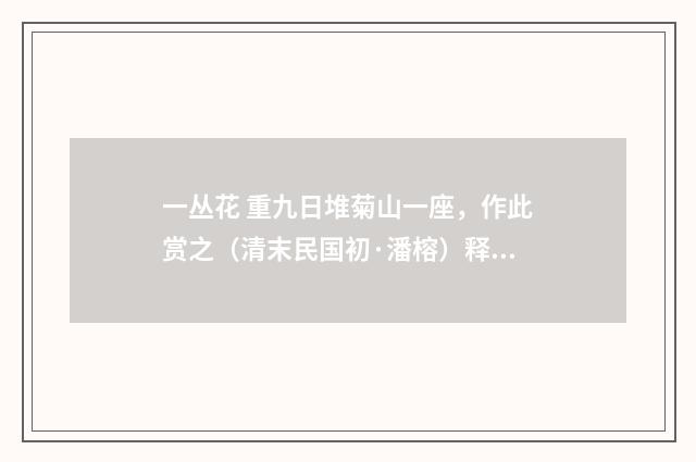 一丛花 重九日堆菊山一座，作此赏之（清末民国初·潘榕）释义及解释