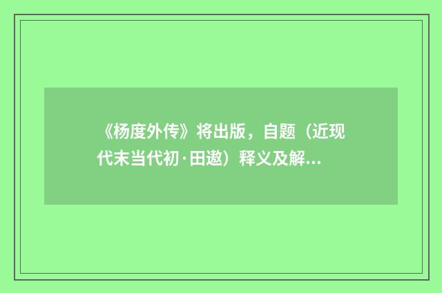 《杨度外传》将出版，自题（近现代末当代初·田遨）释义及解释