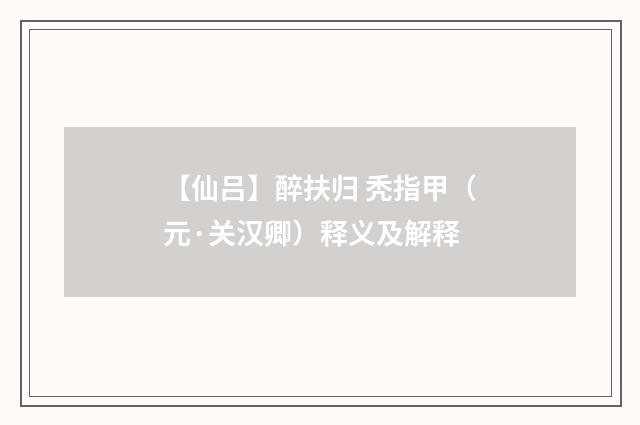【仙吕】醉扶归 秃指甲（元·关汉卿）释义及解释
