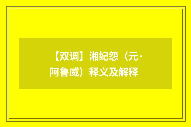 【双调】湘妃怨（元·阿鲁威）释义及解释