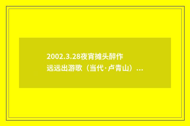 2002.3.28夜宵摊头醉作远远出游歌（当代·卢青山）释义及解释