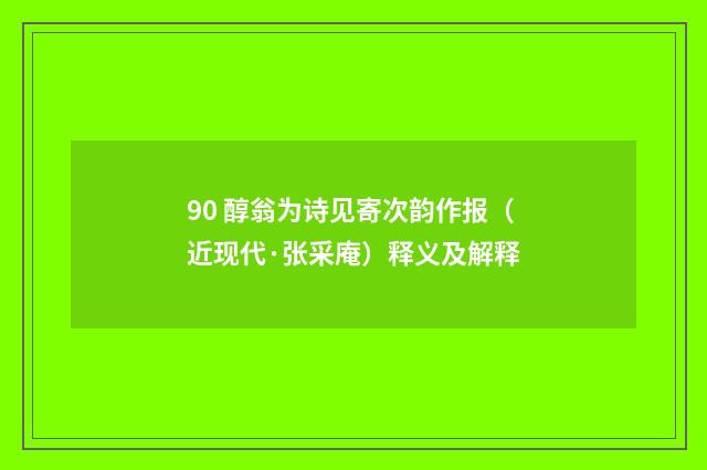 90 醇翁为诗见寄次韵作报（近现代·张采庵）释义及解释
