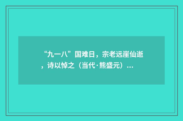 “九一八”国难日，宗老远崖仙逝，诗以悼之（当代·熊盛元）释义及解释