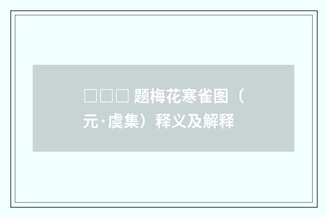 □□□ 题梅花寒雀图（元·虞集）释义及解释