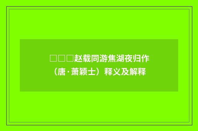 □□□赵载同游焦湖夜归作（唐·萧颖士）释义及解释