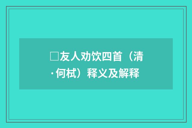 □友人劝饮四首（清·何栻）释义及解释