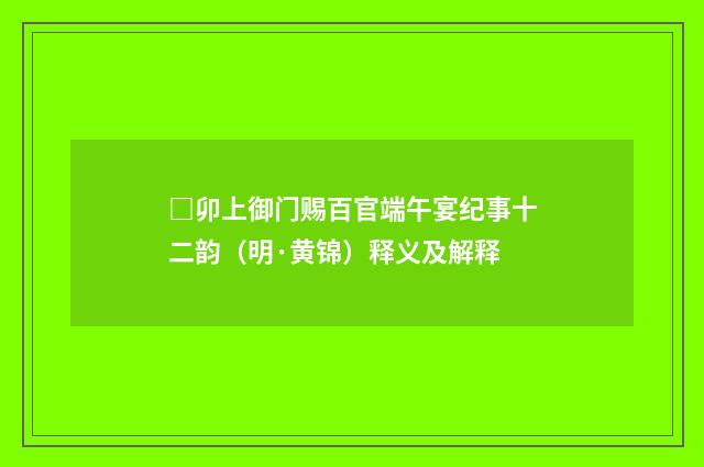 □卯上御门赐百官端午宴纪事十二韵（明·黄锦）释义及解释