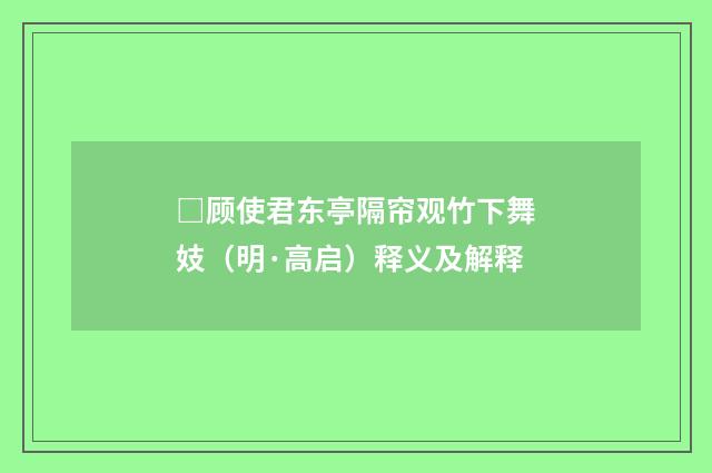 □顾使君东亭隔帘观竹下舞妓（明·高启）释义及解释