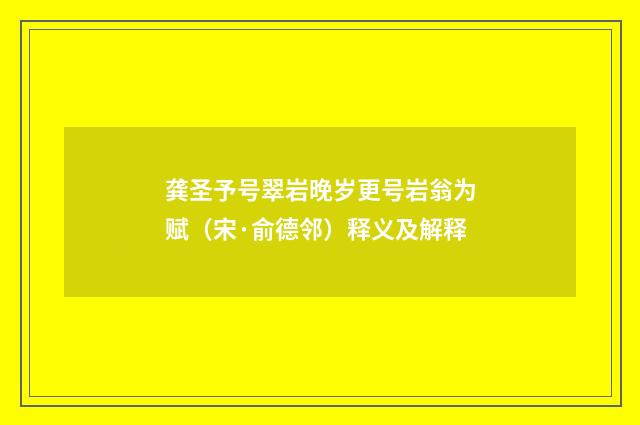 龚圣予号翠岩晚岁更号岩翁为赋（宋·俞德邻）释义及解释