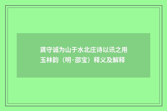 龚守诚为山于水北庄诗以讯之用玉林韵（明·邵宝）释义及解释