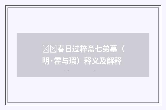 春日过粹斋七弟墓（明·霍与瑕）释义及解释