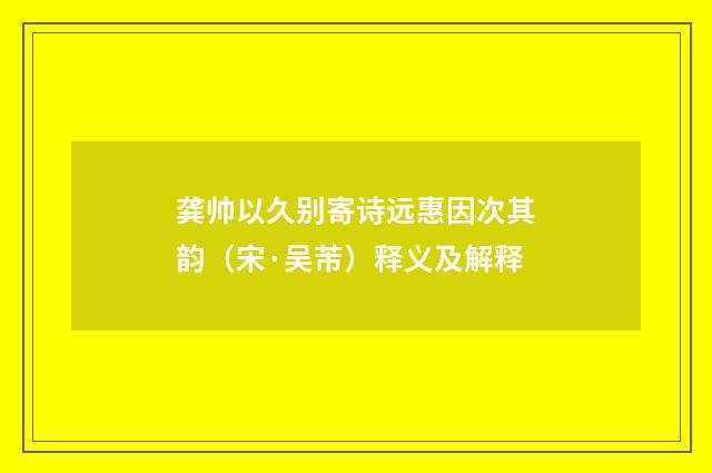 龚帅以久别寄诗远惠因次其韵（宋·吴芾）释义及解释