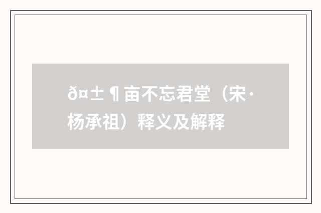𤱶亩不忘君堂（宋·杨承祖）释义及解释