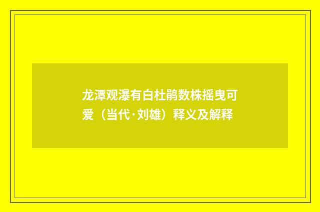 龙潭观瀑有白杜鹃数株摇曳可爱（当代·刘雄）释义及解释