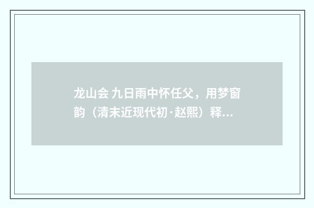 龙山会 九日雨中怀任父，用梦窗韵（清末近现代初·赵熙）释义及解释