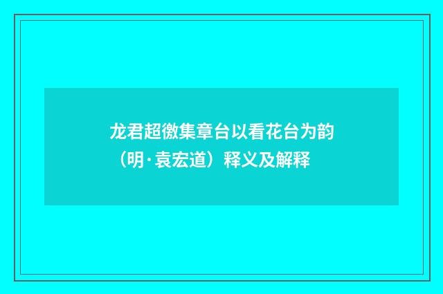 龙君超徼集章台以看花台为韵（明·袁宏道）释义及解释