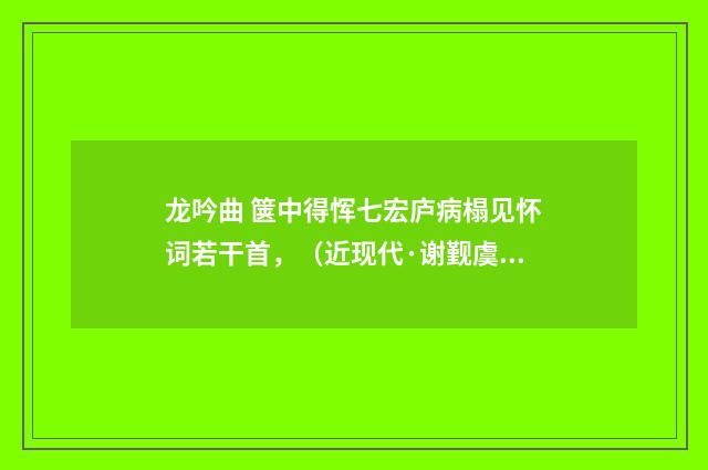 龙吟曲 箧中得恽七宏庐病榻见怀词若干首，（近现代·谢觐虞）释义及解释
