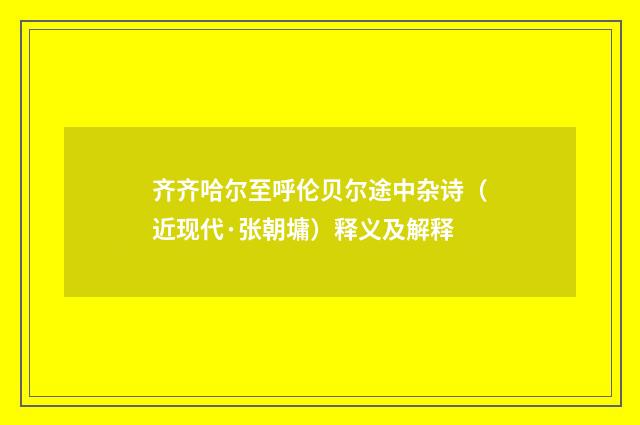 齐齐哈尔至呼伦贝尔途中杂诗（近现代·张朝墉）释义及解释