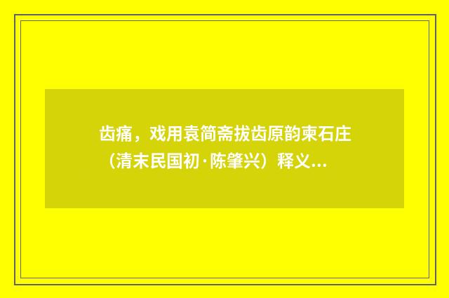 齿痛，戏用袁简斋拔齿原韵柬石庄（清末民国初·陈肇兴）释义及解释