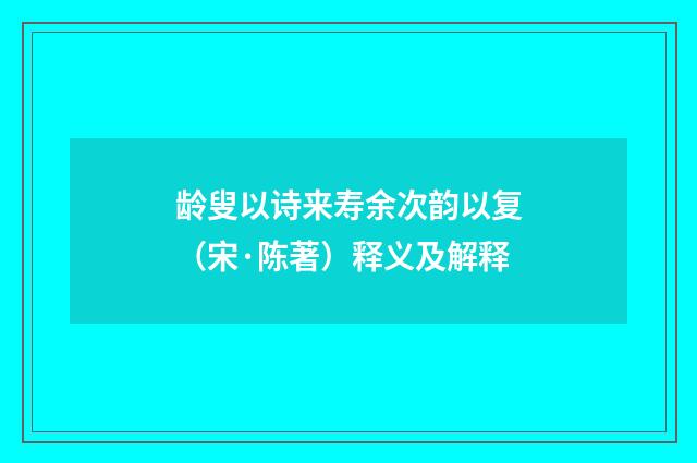 龄叟以诗来寿余次韵以复（宋·陈著）释义及解释
