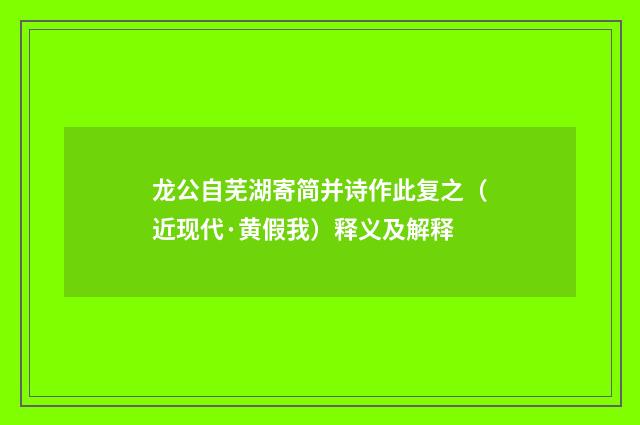 龙公自芜湖寄简并诗作此复之（近现代·黄假我）释义及解释