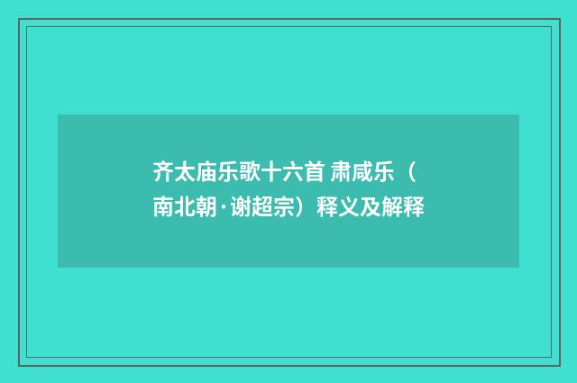 齐太庙乐歌十六首 肃咸乐（南北朝·谢超宗）释义及解释