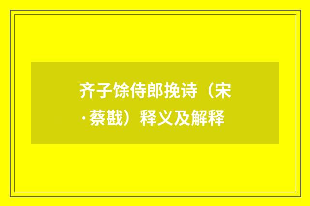 齐子馀侍郎挽诗（宋·蔡戡）释义及解释